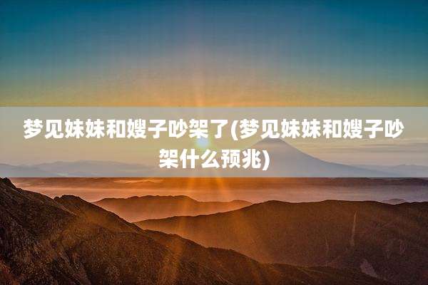 梦见妹妹和嫂子吵架了(梦见妹妹和嫂子吵架什么预兆)