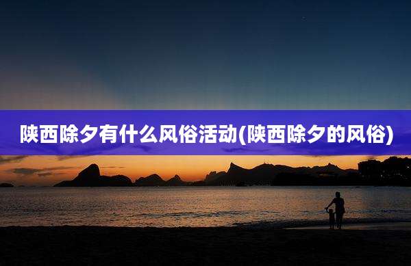 陕西除夕有什么风俗活动(陕西除夕的风俗)