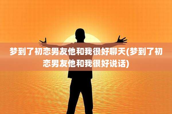 梦到了初恋男友他和我很好聊天(梦到了初恋男友他和我很好说话)