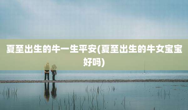 夏至出生的牛一生平安(夏至出生的牛女宝宝好吗)