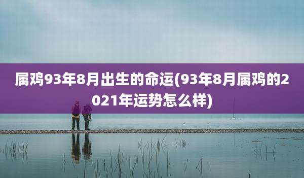 属鸡93年8月出生的命运(93年8月属鸡的2021年运势怎么样)