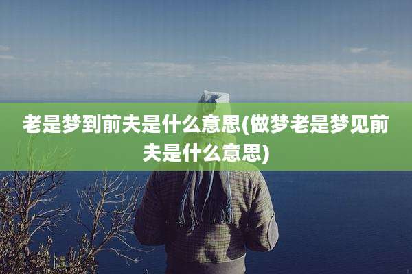 老是梦到前夫是什么意思(做梦老是梦见前夫是什么意思)