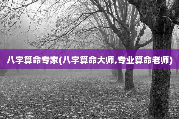 八字算命专家(八字算命大师,专业算命老师)