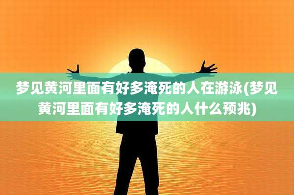 梦见黄河里面有好多淹死的人在游泳(梦见黄河里面有好多淹死的人什么预兆)
