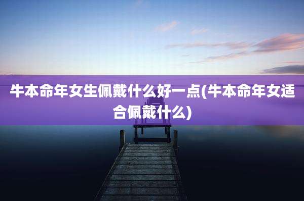 牛本命年女生佩戴什么好一点(牛本命年女适合佩戴什么)