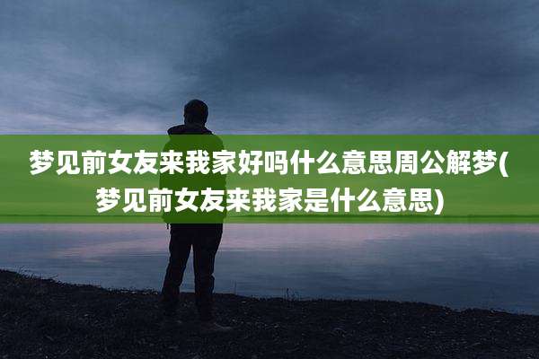 梦见前女友来我家好吗什么意思周公解梦(梦见前女友来我家是什么意思)