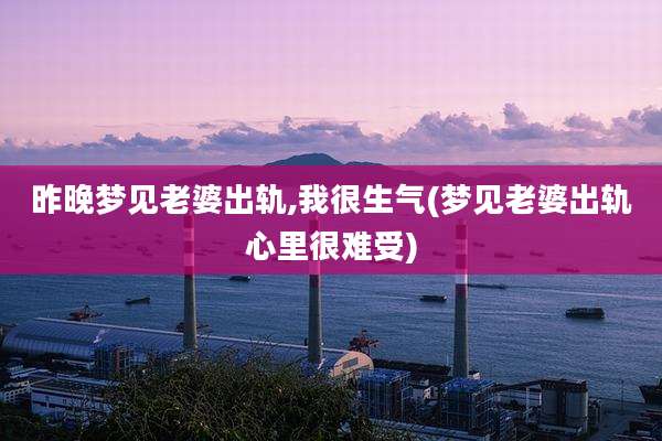 昨晚梦见老婆出轨,我很生气(梦见老婆出轨心里很难受)