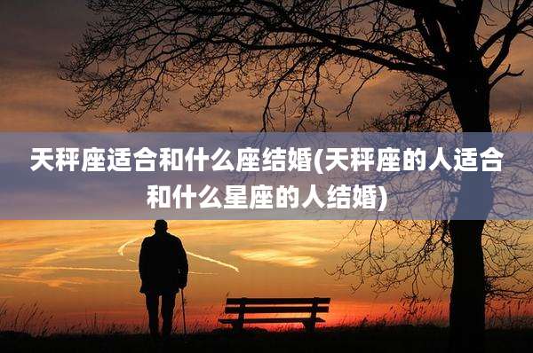 天秤座适合和什么座结婚(天秤座的人适合和什么星座的人结婚)