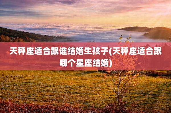 天秤座适合跟谁结婚生孩子(天秤座适合跟哪个星座结婚)