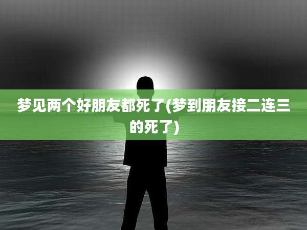 梦见两个好朋友都死了(梦到朋友接二连三的死了)
