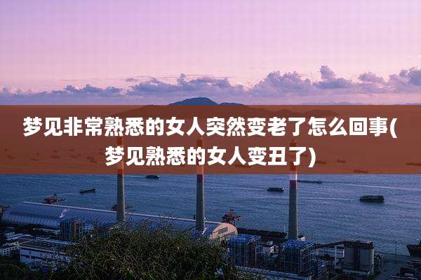 梦见非常熟悉的女人突然变老了怎么回事(梦见熟悉的女人变丑了)