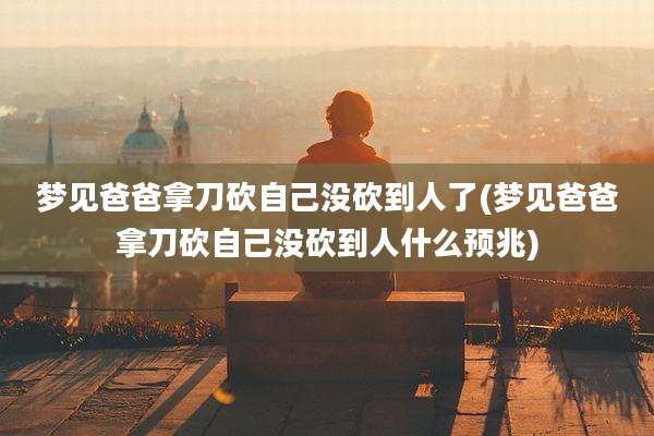 梦见爸爸拿刀砍自己没砍到人了(梦见爸爸拿刀砍自己没砍到人什么预兆)