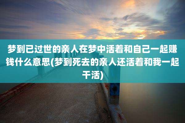 梦到已过世的亲人在梦中活着和自己一起赚钱什么意思(梦到死去的亲人还活着和我一起干活)