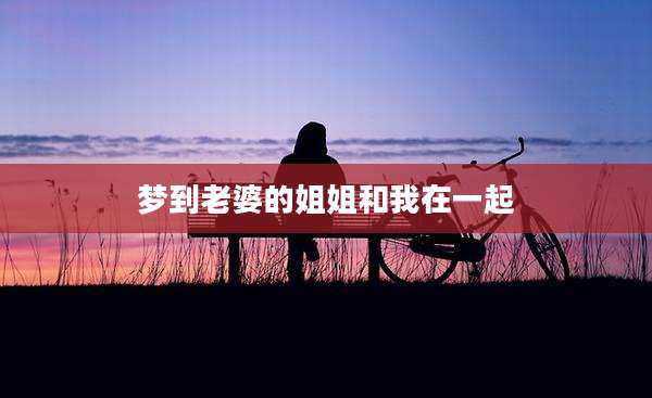 梦到老婆的姐姐和我在一起