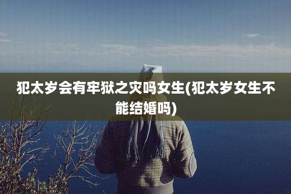 犯太岁会有牢狱之灾吗女生(犯太岁女生不能结婚吗)