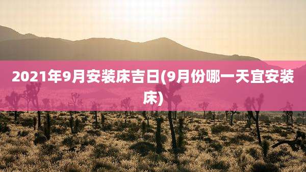 2021年9月安装床吉日(9月份哪一天宜安装床)