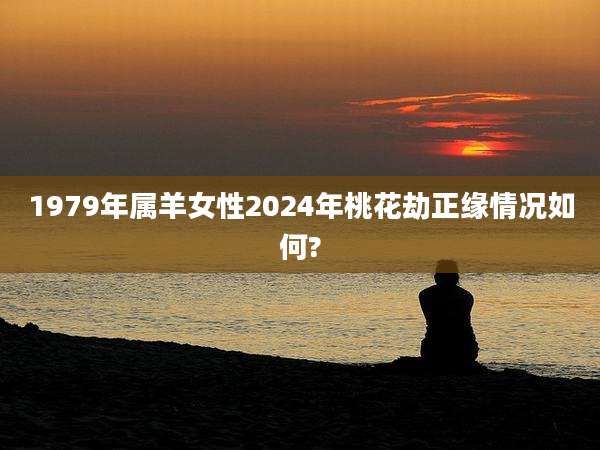 1979年属羊女性2024年桃花劫正缘情况如何?