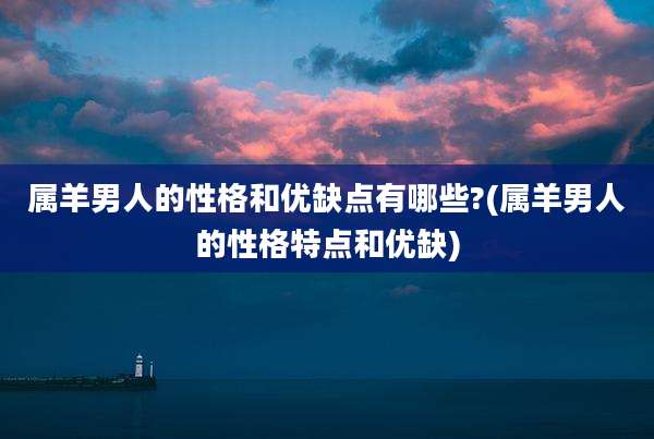属羊男人的性格和优缺点有哪些?(属羊男人的性格特点和优缺)