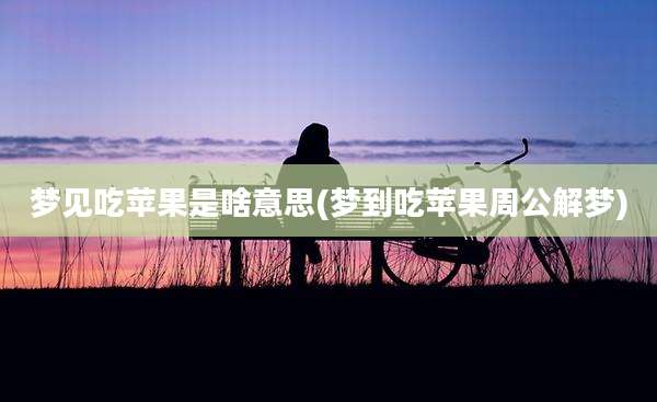 梦见吃苹果是啥意思(梦到吃苹果周公解梦)