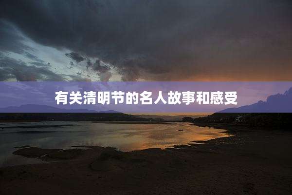 有关清明节的名人故事和感受