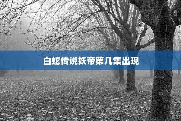 白蛇传说妖帝第几集出现
