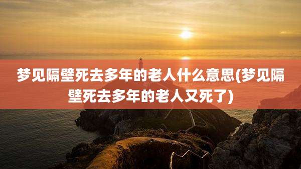 梦见隔壁死去多年的老人什么意思(梦见隔壁死去多年的老人又死了)