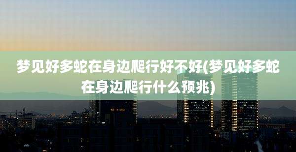 梦见好多蛇在身边爬行好不好(梦见好多蛇在身边爬行什么预兆)