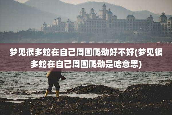 梦见很多蛇在自己周围爬动好不好(梦见很多蛇在自己周围爬动是啥意思)