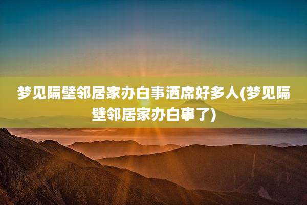 梦见隔壁邻居家办白事洒席好多人(梦见隔壁邻居家办白事了)