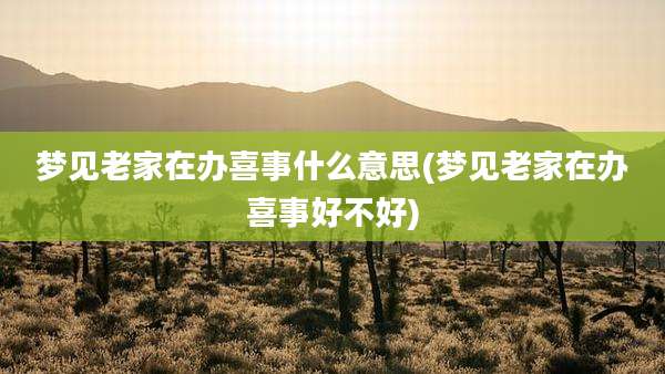 梦见老家在办喜事什么意思(梦见老家在办喜事好不好)