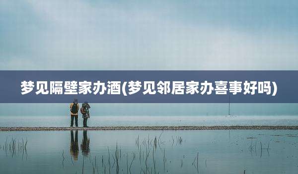 梦见隔壁家办酒(梦见邻居家办喜事好吗)