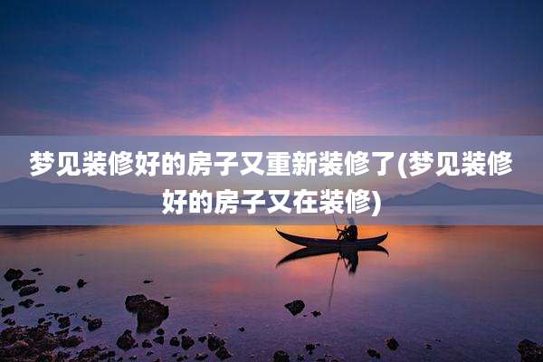 梦见装修好的房子又重新装修了(梦见装修好的房子又在装修)