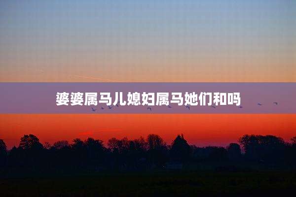 婆婆属马儿媳妇属马她们和吗