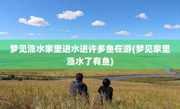 梦见涨水家里进水进许多鱼在游(梦见家里涨水了有鱼)