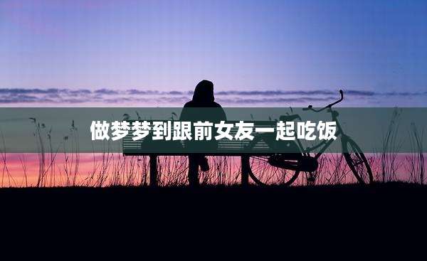 做梦梦到跟前女友一起吃饭