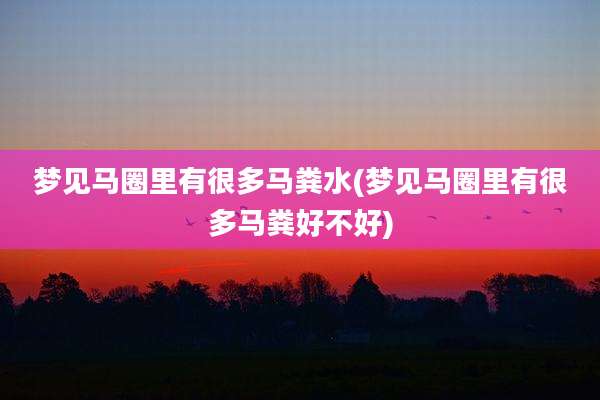 梦见马圈里有很多马粪水(梦见马圈里有很多马粪好不好)