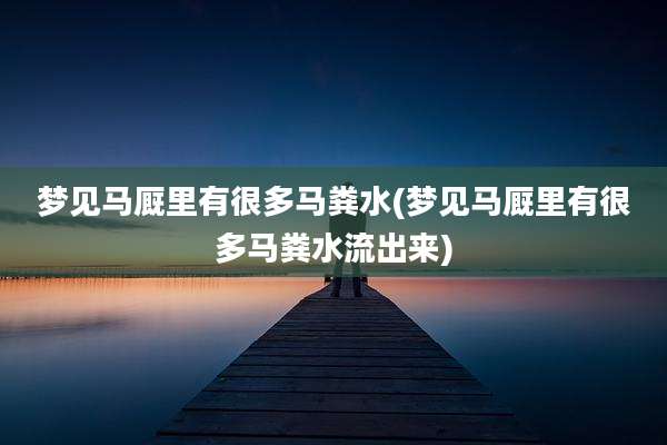 梦见马厩里有很多马粪水(梦见马厩里有很多马粪水流出来)