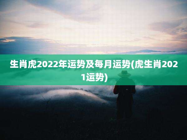 生肖虎2022年运势及每月运势(虎生肖2021运势)