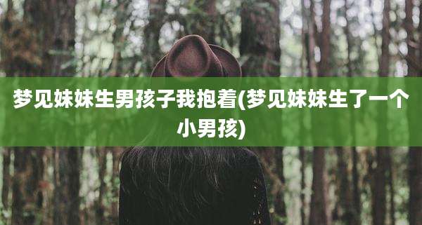 梦见妹妹生男孩子我抱着(梦见妹妹生了一个小男孩)