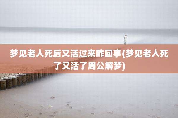 梦见老人死后又活过来咋回事(梦见老人死了又活了周公解梦)