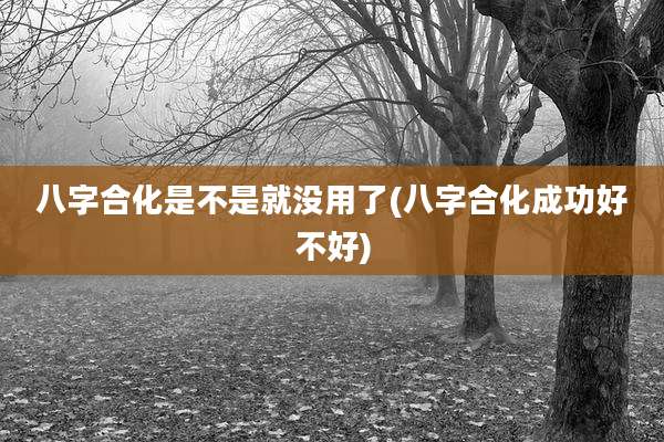 八字合化是不是就没用了(八字合化成功好不好)