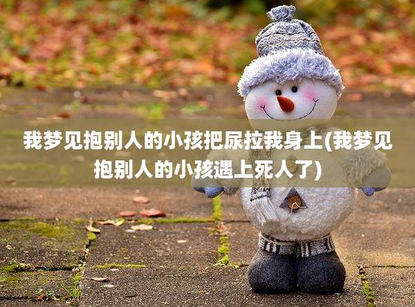 我梦见抱别人的小孩把尿拉我身上(我梦见抱别人的小孩遇上死人了)