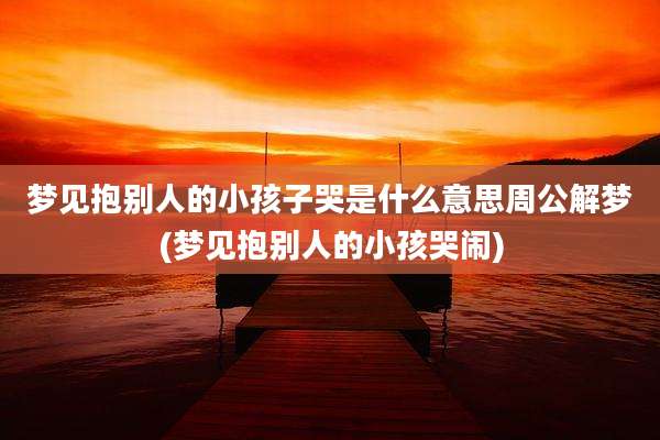 梦见抱别人的小孩子哭是什么意思周公解梦(梦见抱别人的小孩哭闹)