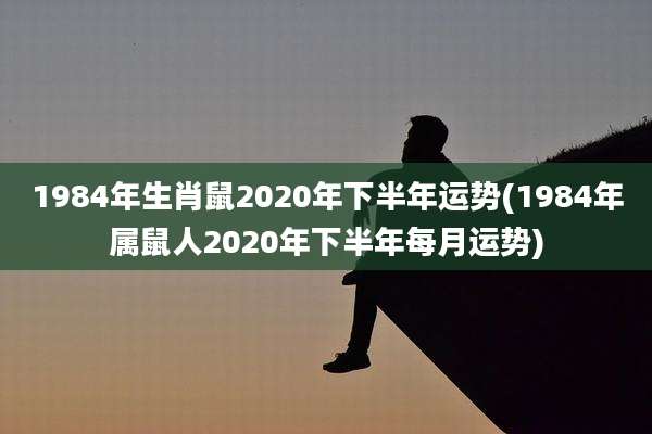 1984年生肖鼠2020年下半年运势(1984年属鼠人2020年下半年每月运势)