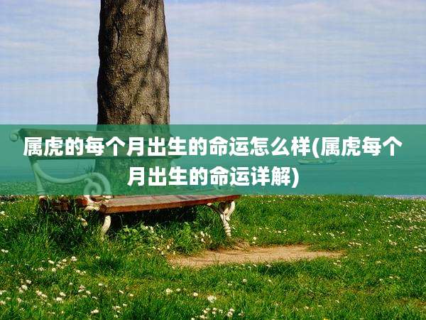 属虎的每个月出生的命运怎么样(属虎每个月出生的命运详解)