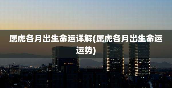 属虎各月出生命运详解(属虎各月出生命运运势)