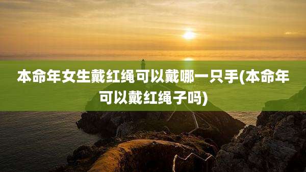本命年女生戴红绳可以戴哪一只手(本命年可以戴红绳子吗)