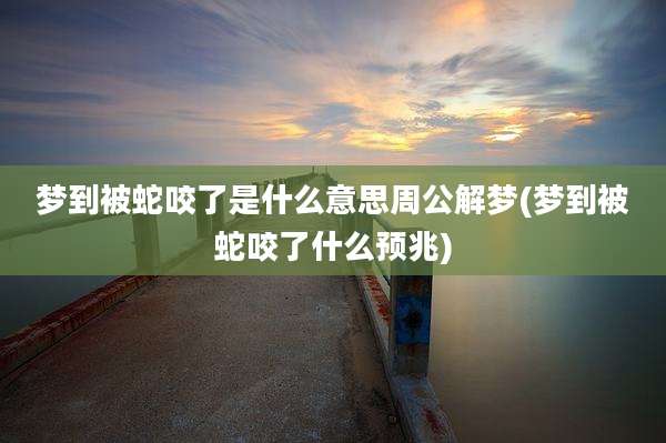 梦到被蛇咬了是什么意思周公解梦(梦到被蛇咬了什么预兆)