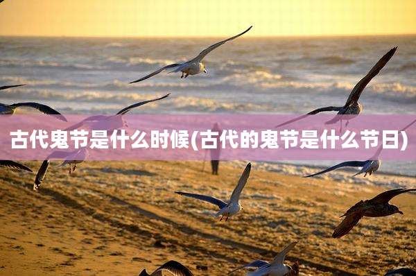 古代鬼节是什么时候(古代的鬼节是什么节日)