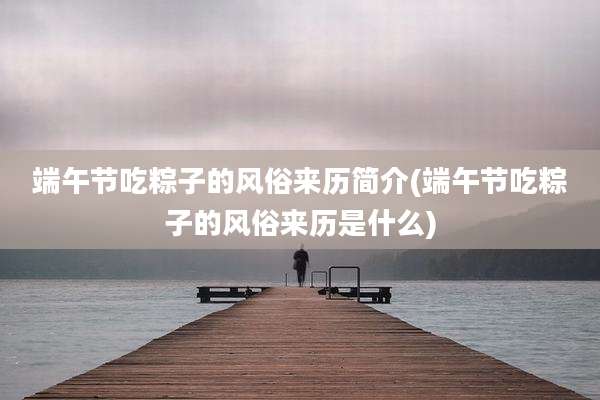 端午节吃粽子的风俗来历简介(端午节吃粽子的风俗来历是什么)